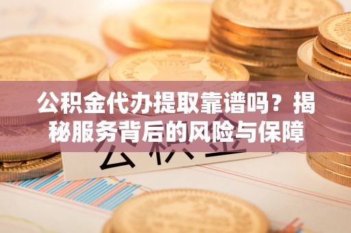七星关公积金代办提取靠谱吗？揭秘服务背后的风险与保障