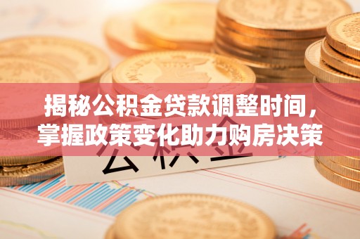 七星关揭秘公积金贷款调整时间，掌握政策变化助力购房决策