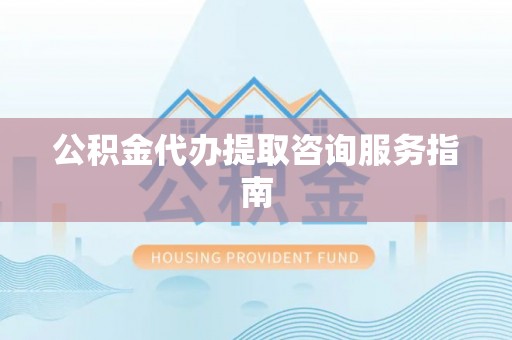 七星关公积金代办提取咨询服务指南