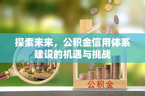 七星关探索未来，公积金信用体系建设的机遇与挑战