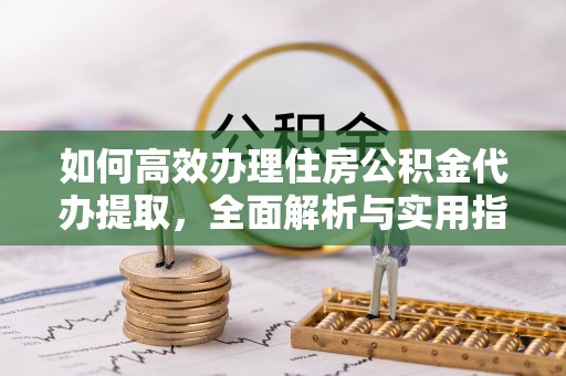 七星关如何高效办理住房公积金代办提取，全面解析与实用指南