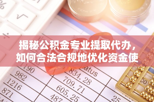 七星关揭秘公积金专业提取代办，如何合法合规地优化资金使用