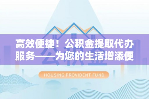七星关高效便捷！公积金提取代办服务——为您的生活增添便利