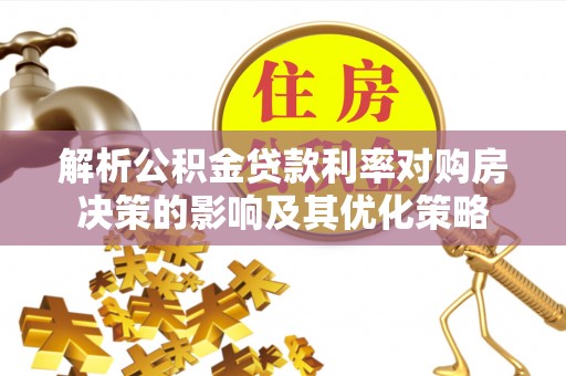 七星关解析公积金贷款利率对购房决策的影响及其优化策略