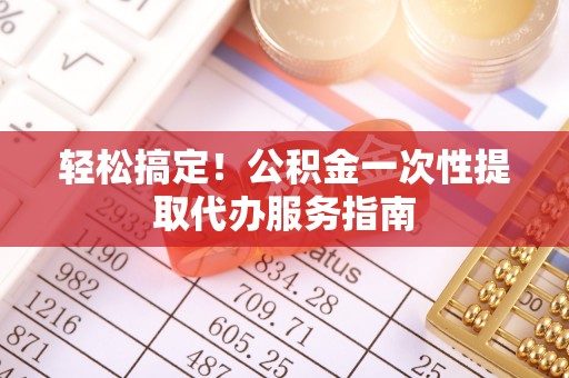 七星关轻松搞定！公积金一次性提取代办服务指南