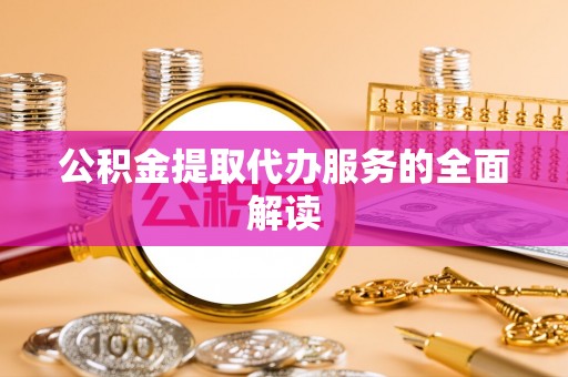 七星关公积金提取代办服务的全面解读