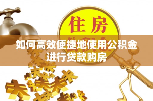七星关如何高效便捷地使用公积金进行贷款购房