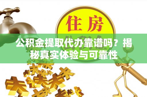 七星关公积金提取代办靠谱吗？揭秘真实体验与可靠性