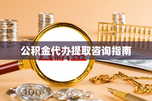 七星关公积金代办提取咨询指南