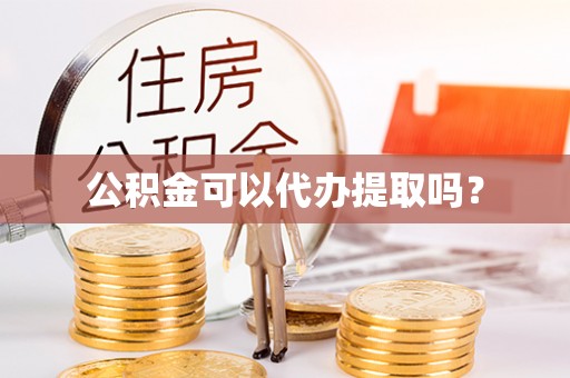 七星关公积金可以代办提取吗？