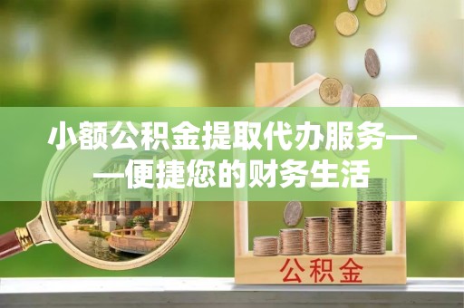 七星关小额公积金提取代办服务——便捷您的财务生活