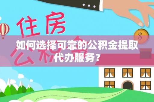 七星关如何选择可靠的公积金提取代办服务？
