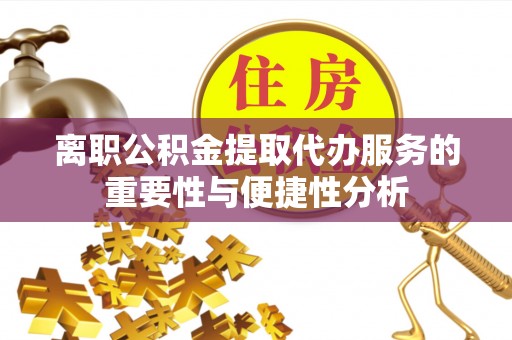 七星关离职公积金提取代办服务的重要性与便捷性分析