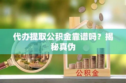 七星关代办提取公积金靠谱吗？揭秘真伪