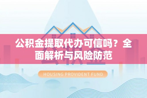 七星关公积金提取代办可信吗？全面解析与风险防范
