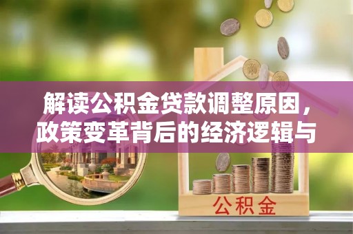 七星关解读公积金贷款调整原因，政策变革背后的经济逻辑与民生影响