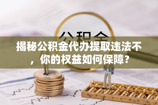 七星关揭秘公积金代办提取违法不，你的权益如何保障？