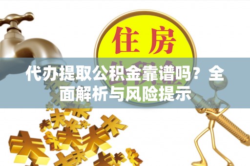 七星关代办提取公积金靠谱吗？全面解析与风险提示