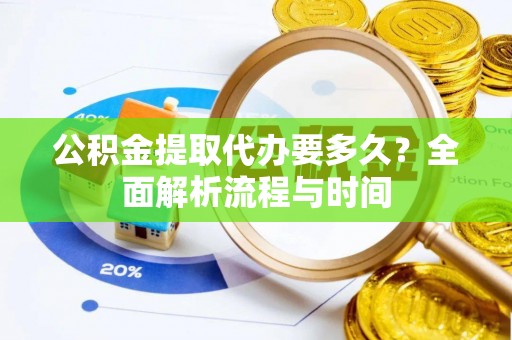 七星关公积金提取代办要多久？全面解析流程与时间
