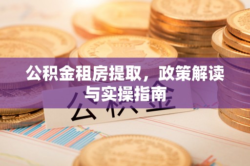 七星关公积金租房提取，政策解读与实操指南
