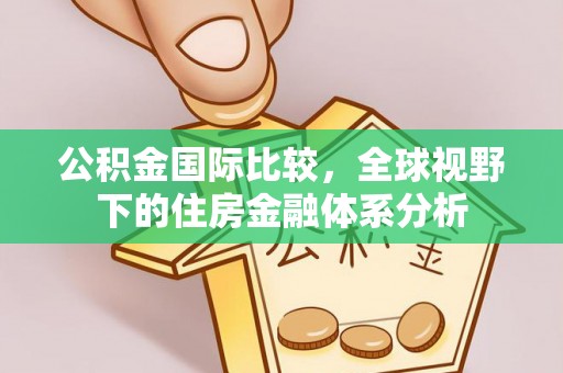 七星关公积金国际比较，全球视野下的住房金融体系分析