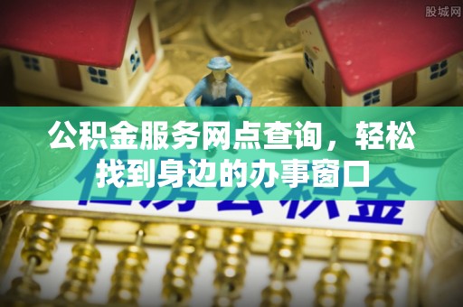 七星关公积金服务网点查询，轻松找到身边的办事窗口